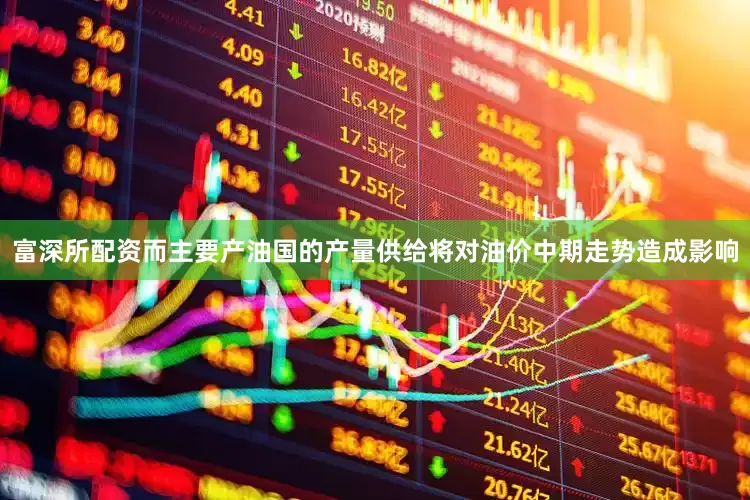 富深所配资而主要产油国的产量供给将对油价中期走势造成影响