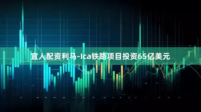 宜人配资利马-Ica铁路项目投资65亿美元