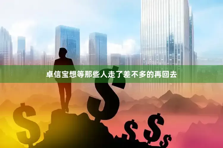 卓信宝想等那些人走了差不多的再回去