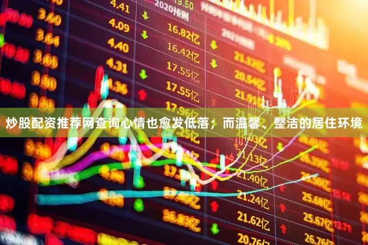 炒股配资推荐网查询心情也愈发低落；而温馨、整洁的居住环境