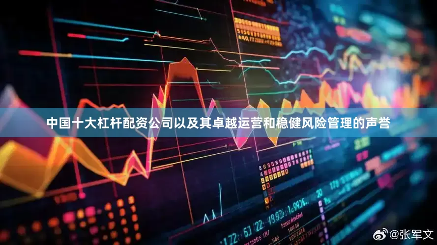 中国十大杠杆配资公司以及其卓越运营和稳健风险管理的声誉