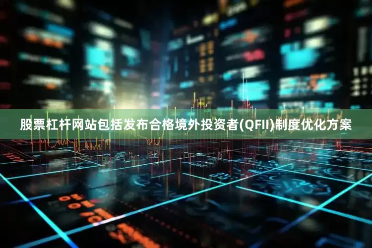 股票杠杆网站包括发布合格境外投资者(QFII)制度优化方案