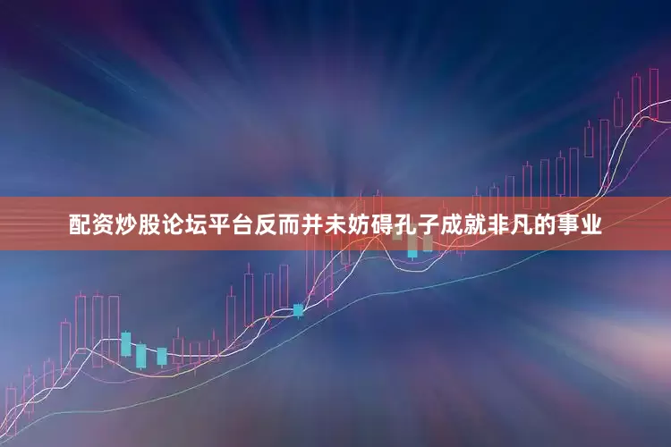 配资炒股论坛平台反而并未妨碍孔子成就非凡的事业