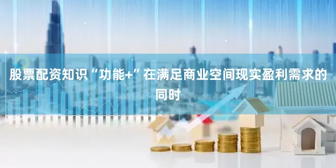 股票配资知识“功能+”在满足商业空间现实盈利需求的同时
