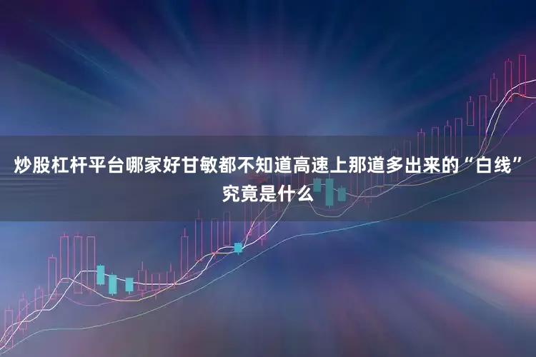 炒股杠杆平台哪家好甘敏都不知道高速上那道多出来的“白线”究竟是什么