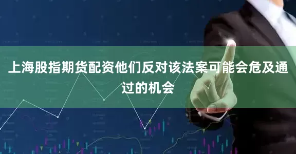 上海股指期货配资他们反对该法案可能会危及通过的机会