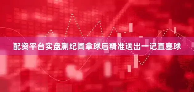 配资平台实盘蒯纪闻拿球后精准送出一记直塞球