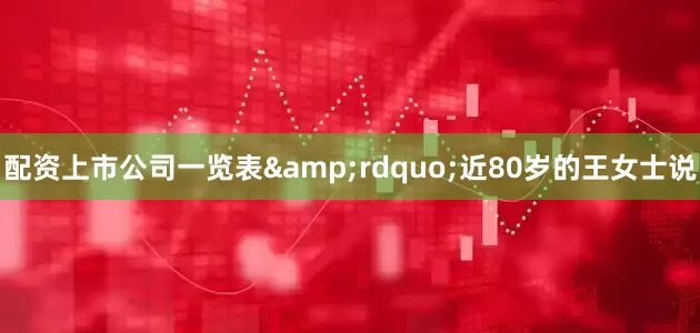 配资上市公司一览表&rdquo;近80岁的王女士说