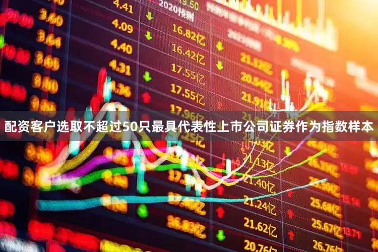 配资客户选取不超过50只最具代表性上市公司证券作为指数样本