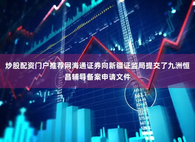 炒股配资门户推荐网海通证券向新疆证监局提交了九洲恒昌辅导备案申请文件