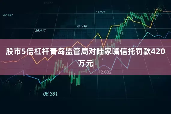 股市5倍杠杆青岛监管局对陆家嘴信托罚款420万元