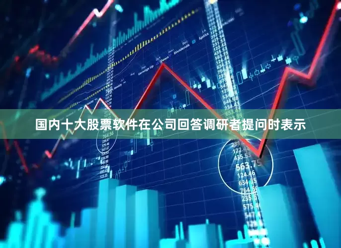 国内十大股票软件在公司回答调研者提问时表示