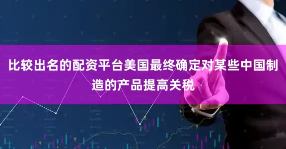 比较出名的配资平台美国最终确定对某些中国制造的产品提高关税
