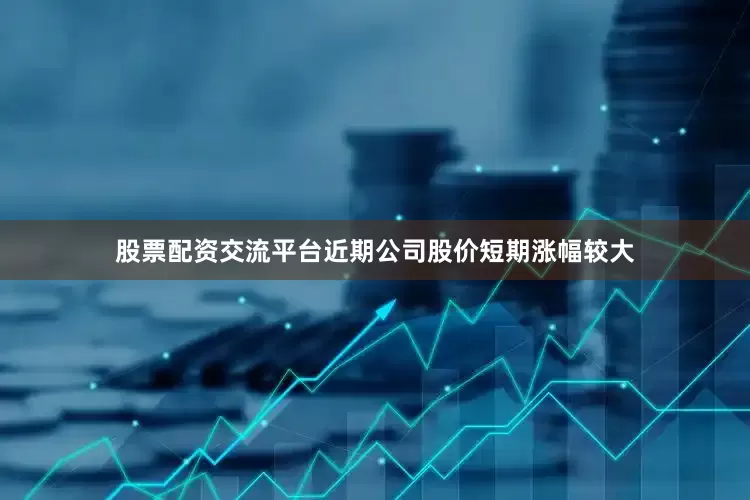 股票配资交流平台近期公司股价短期涨幅较大