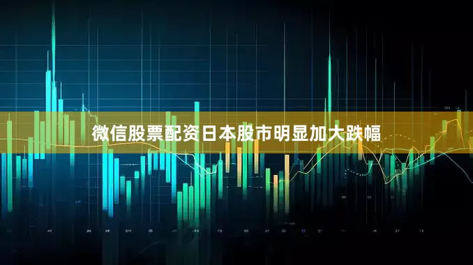 微信股票配资日本股市明显加大跌幅