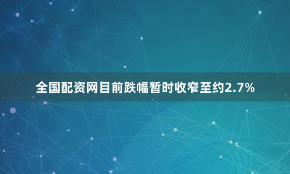 全国配资网目前跌幅暂时收窄至约2.7%