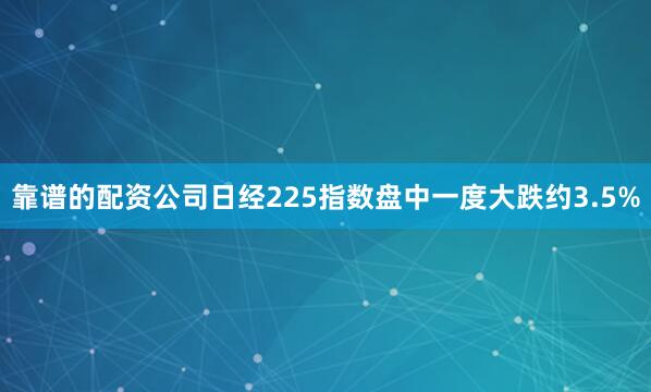 靠谱的配资公司日经225指数盘中一度大跌约3.5%