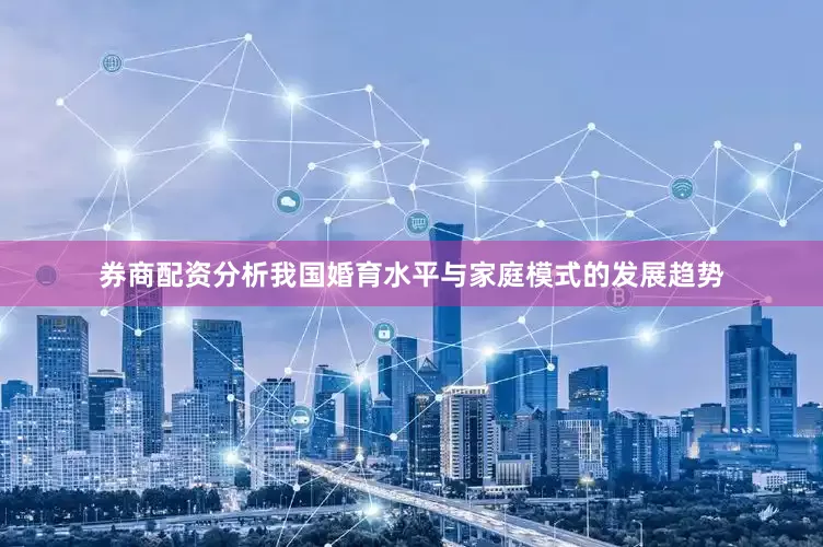 券商配资分析我国婚育水平与家庭模式的发展趋势