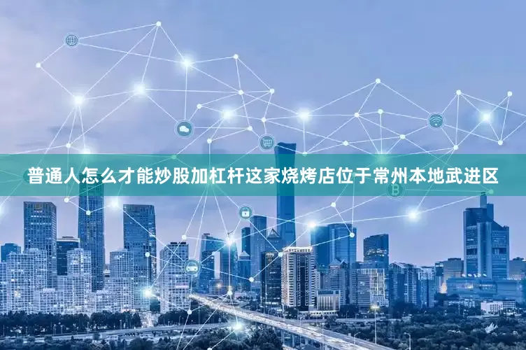 普通人怎么才能炒股加杠杆这家烧烤店位于常州本地武进区