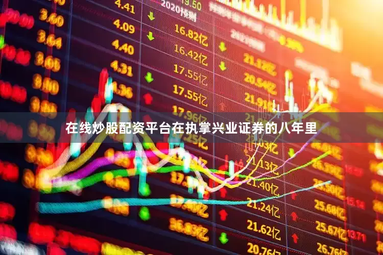 在线炒股配资平台　　在执掌兴业证券的八年里