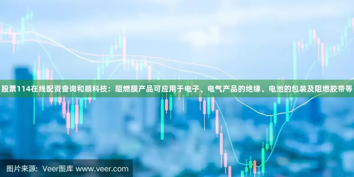 股票114在线配资查询和顺科技：阻燃膜产品可应用于电子、电气产品的绝缘、电池的包装及阻燃胶带等