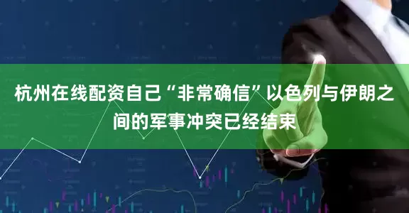 杭州在线配资自己“非常确信”以色列与伊朗之间的军事冲突已经结束