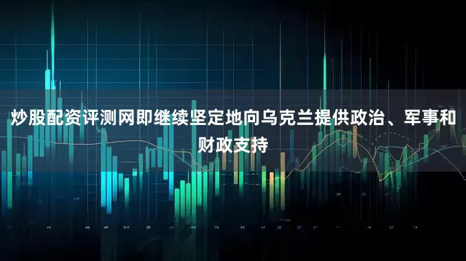 炒股配资评测网即继续坚定地向乌克兰提供政治、军事和财政支持