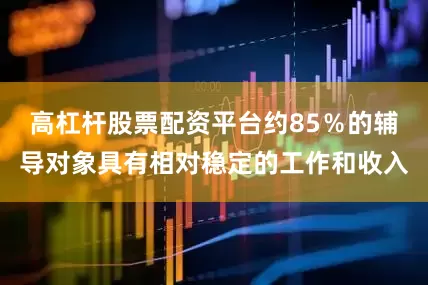 高杠杆股票配资平台约85％的辅导对象具有相对稳定的工作和收入