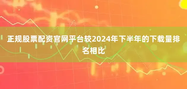 正规股票配资官网平台较2024年下半年的下载量排名相比