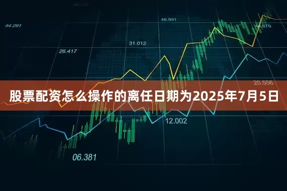 股票配资怎么操作的离任日期为2025年7月5日