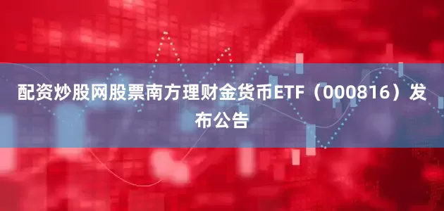 配资炒股网股票南方理财金货币ETF（000816）发布公告