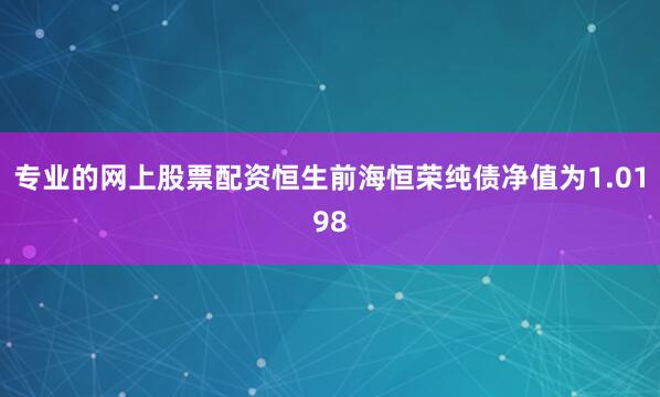 专业的网上股票配资恒生前海恒荣纯债净值为1.0198