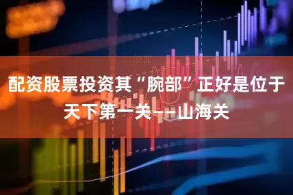 配资股票投资其“腕部”正好是位于天下第一关——山海关