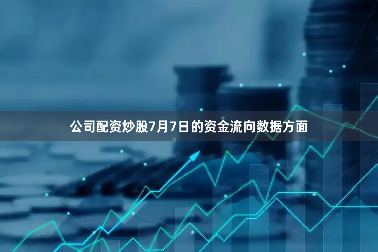 公司配资炒股7月7日的资金流向数据方面