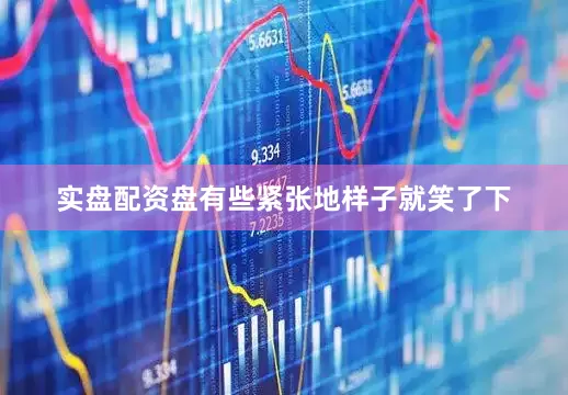 实盘配资盘有些紧张地样子就笑了下