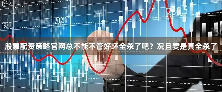 股票配资策略官网总不能不管好坏全杀了吧？况且要是真全杀了