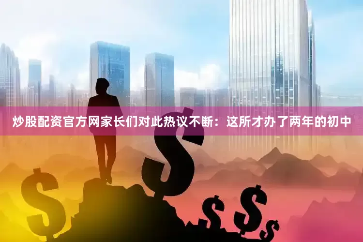 炒股配资官方网家长们对此热议不断：这所才办了两年的初中