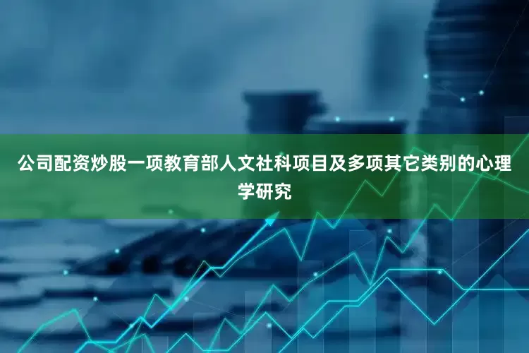公司配资炒股一项教育部人文社科项目及多项其它类别的心理学研究