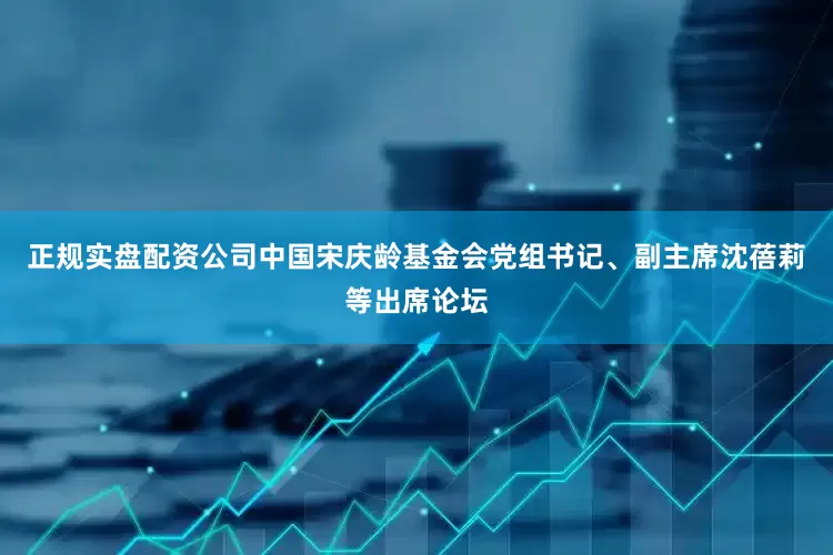 正规实盘配资公司中国宋庆龄基金会党组书记、副主席沈蓓莉等出席论坛
