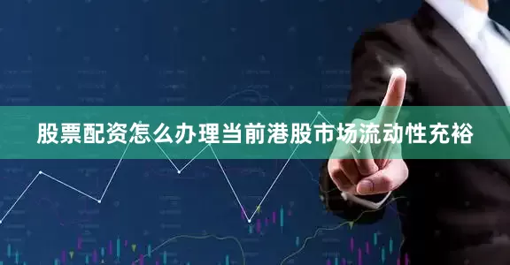 股票配资怎么办理当前港股市场流动性充裕