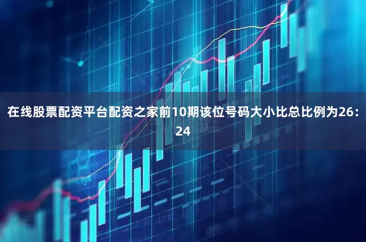 在线股票配资平台配资之家前10期该位号码大小比总比例为26：24