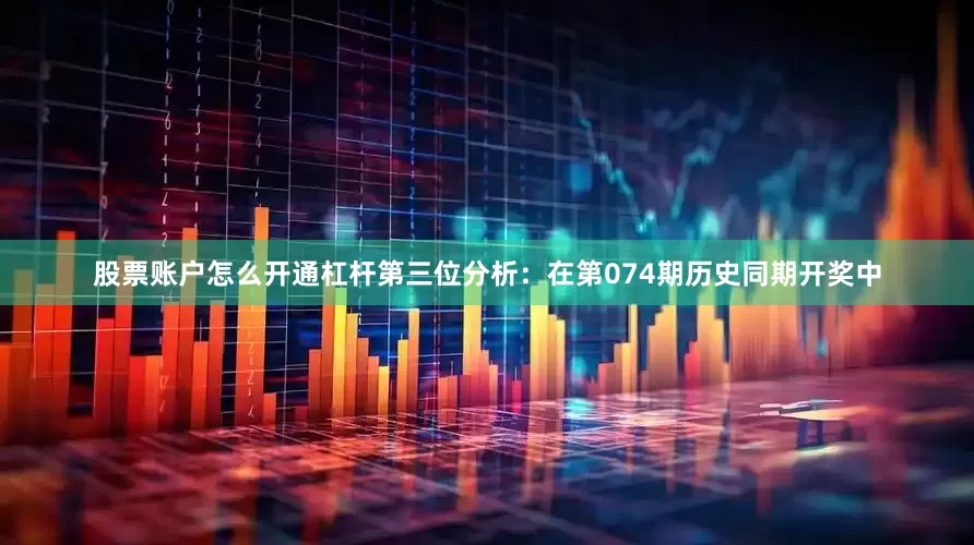 股票账户怎么开通杠杆　　第三位分析：在第074期历史同期开奖中