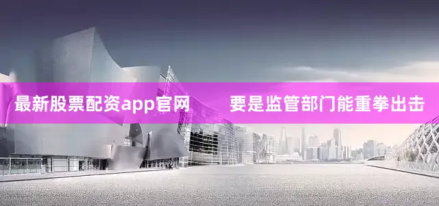 最新股票配资app官网        要是监管部门能重拳出击