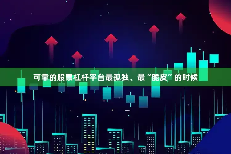 可靠的股票杠杆平台最孤独、最“脆皮”的时候