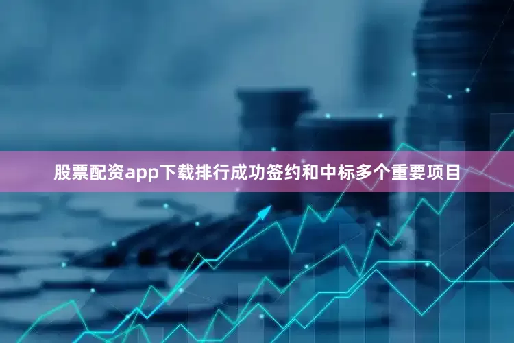 股票配资app下载排行成功签约和中标多个重要项目
