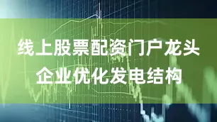 线上股票配资门户龙头企业优化发电结构