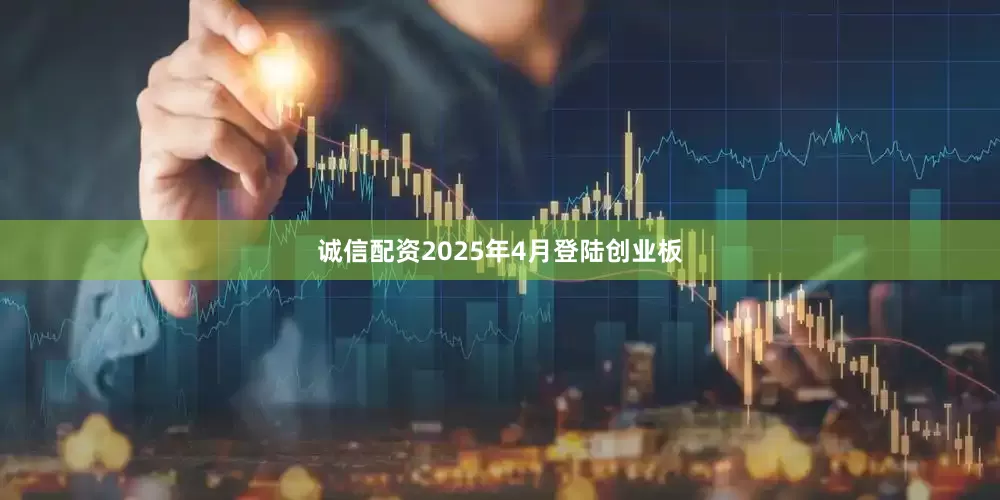 诚信配资2025年4月登陆创业板