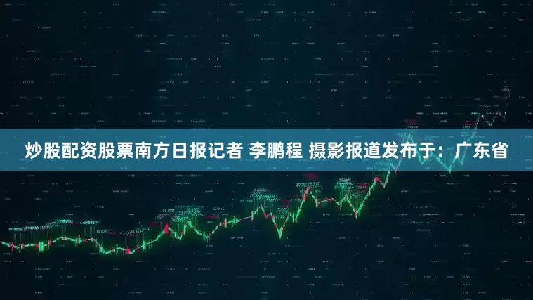 炒股配资股票南方日报记者 李鹏程 摄影报道发布于：广东省