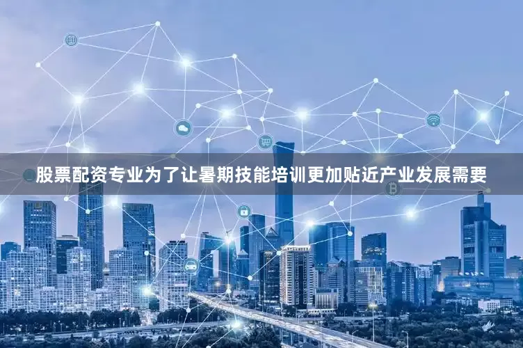 股票配资专业为了让暑期技能培训更加贴近产业发展需要