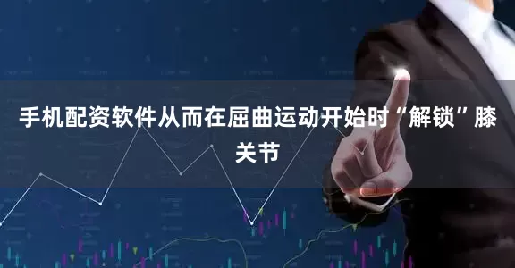 手机配资软件从而在屈曲运动开始时“解锁”膝关节